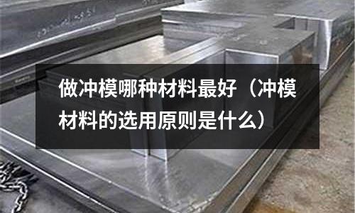 做沖模哪種材料最好(沖模材料的選用原則是什么)