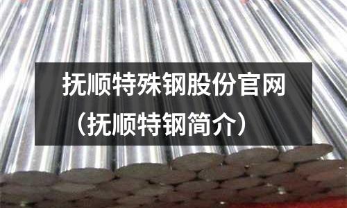 撫順特殊鋼股份官網(撫順特鋼簡介)