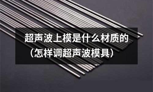 超聲波上模是什么材質(zhì)的（怎樣調(diào)超聲波模具）