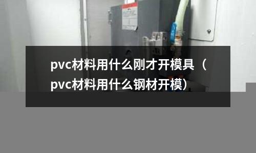 pvc材料用什么剛才開模具（pvc材料用什么鋼材開模）