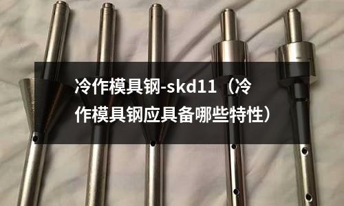 冷作模具鋼-skd11（冷作模具鋼應(yīng)具備哪些特性）