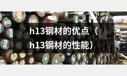 h13鋼材的優(yōu)點（h13鋼材的性能）