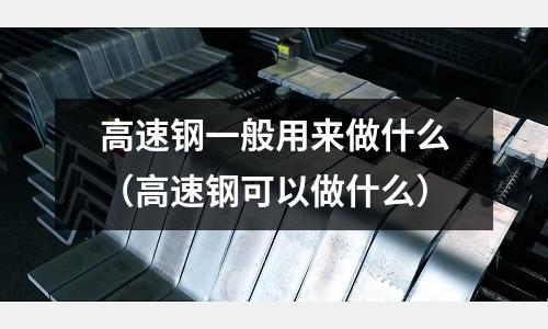 高速鋼一般用來做什么（高速鋼可以做什么）