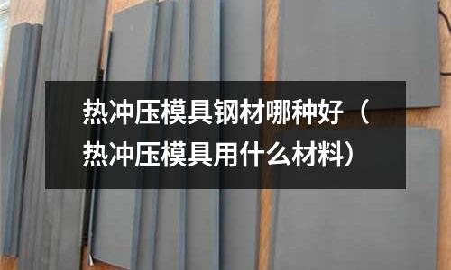 熱沖壓模具鋼材哪種好（熱沖壓模具用什么材料）
