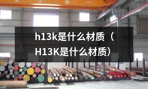 h13k是什么材質(zhì)（H13K是什么材質(zhì)）