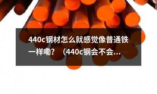 440c鋼材怎么就感覺像普通鐵一樣嘞？（440c鋼會不會生銹）