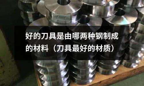 好的刀具是由哪兩種鋼制成的材料（刀具最好的材質）