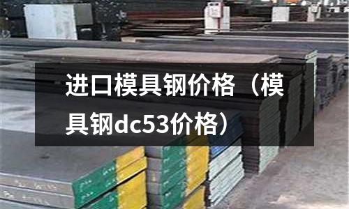 進口模具鋼價格（模具鋼dc53價格）
