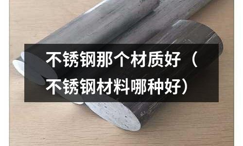 不銹鋼那個材質好（不銹鋼材料哪種好）