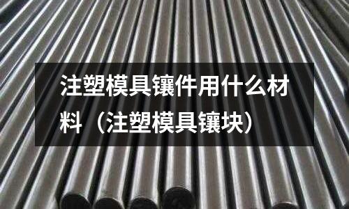 注塑模具鑲件用什么材料（注塑模具鑲塊）