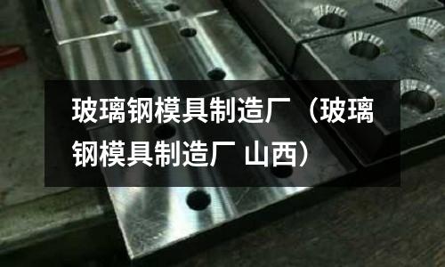 玻璃鋼模具制造廠(玻璃鋼模具制造廠 山西)