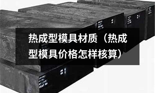 熱成型模具材質(zhì)（熱成型模具價(jià)格怎樣核算）
