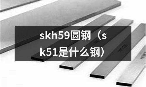 skh59圓鋼（sk51是什么鋼）