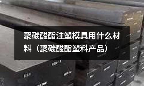 聚碳酸酯注塑模具用什么材料（聚碳酸酯塑料產品）