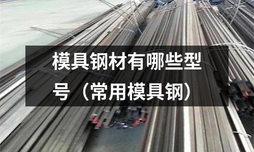 模具鋼材有哪些型號（常用模具鋼）