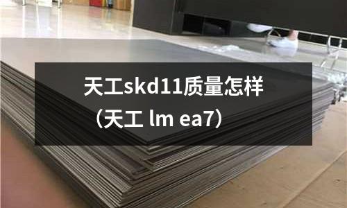 天工skd11質量怎樣(天工 lm ea7)