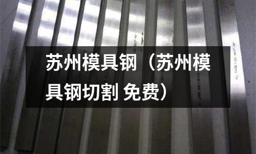 蘇州模具鋼(蘇州模具鋼切割 免費)