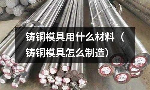 鑄銅模具用什么材料(鑄銅模具怎么制造)