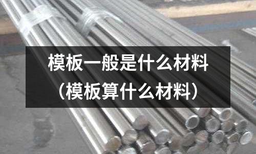 模板一般是什么材料（模板算什么材料）