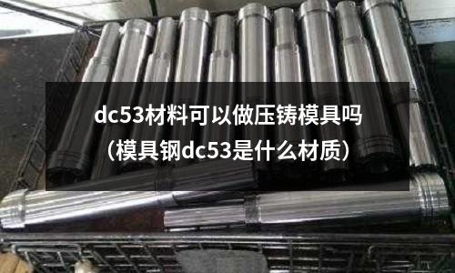 dc53材料可以做壓鑄模具嗎（模具鋼dc53是什么材質）