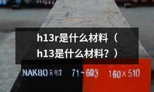 h13r是什么材料（h13是什么材料？）