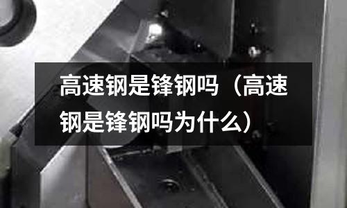 高速鋼是鋒鋼嗎（高速鋼是鋒鋼嗎為什么）