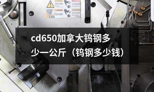 cd650加拿大鎢鋼多少一公斤（鎢鋼多少錢）