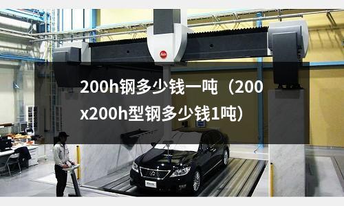200h鋼多少錢一噸（200x200h型鋼多少錢1噸）