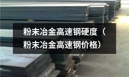 粉末冶金高速鋼硬度（粉末冶金高速鋼價格）