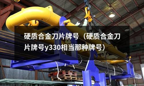 硬質(zhì)合金刀片牌號(hào)（硬質(zhì)合金刀片牌號(hào)y330相當(dāng)那種牌號(hào)）