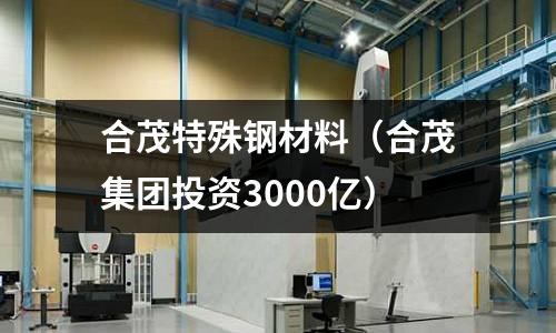 合茂特殊鋼材料(合茂集團投資3000億)