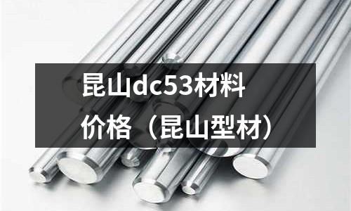 昆山dc53材料價格（昆山型材）