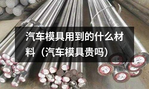 汽車模具用到的什么材料(汽車模具貴嗎)