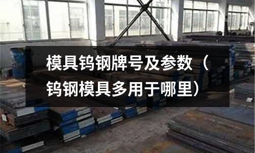 模具鎢鋼牌號(hào)及參數(shù)(鎢鋼模具多用于哪里)