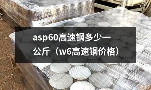 asp60高速鋼多少一公斤(w6高速鋼價(jià)格)