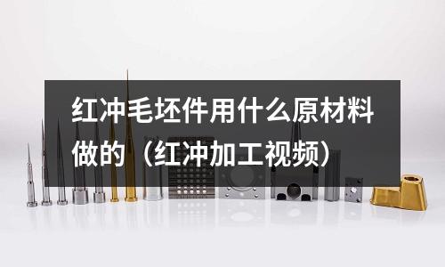 紅沖毛坯件用什么原材料做的（紅沖加工視頻）