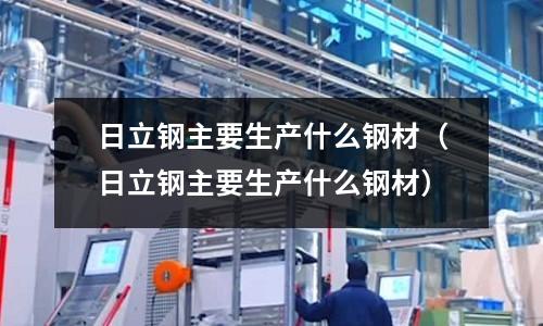 日立鋼主要生產(chǎn)什么鋼材(日立鋼主要生產(chǎn)什么鋼材)