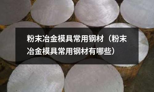 粉末冶金模具常用鋼材（粉末冶金模具常用鋼材有哪些）