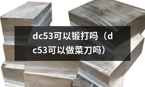 dc53可以鍛打嗎（dc53可以做菜刀嗎）