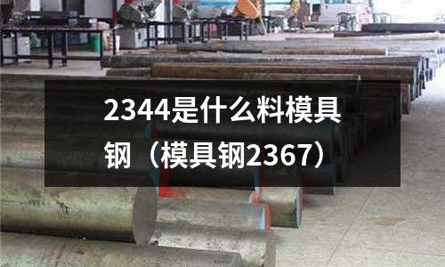 2344是什么料模具鋼（模具鋼2367）