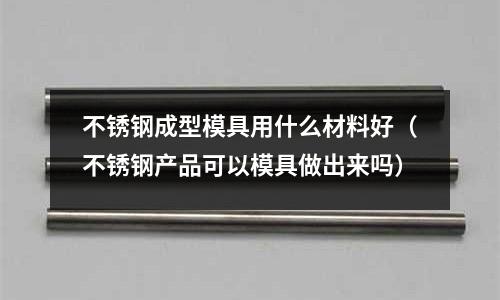 不銹鋼成型模具用什么材料好（不銹鋼產品可以模具做出來嗎）