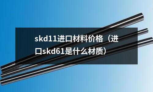 skd11進(jìn)口材料價格（進(jìn)口skd61是什么材質(zhì)）