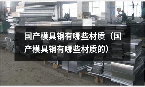 國產模具鋼有哪些材質（國產模具鋼有哪些材質的）