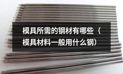 模具所需的鋼材有哪些（模具材料一般用什么鋼）