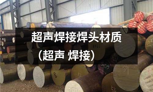 超聲焊接焊頭材質（超聲 焊接）
