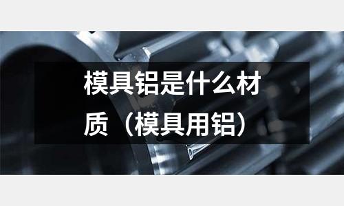 模具鋁是什么材質（模具用鋁）