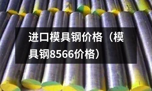 進口模具鋼價格（模具鋼8566價格）