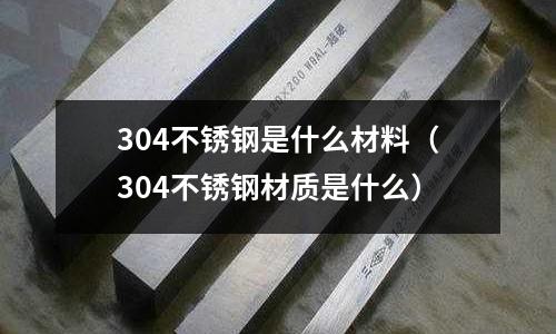 304不銹鋼是什么材料（304不銹鋼材質(zhì)是什么）