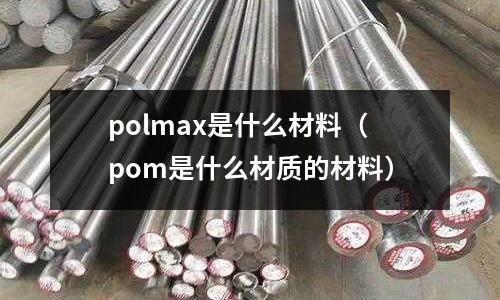 polmax是什么材料（pom是什么材質的材料）