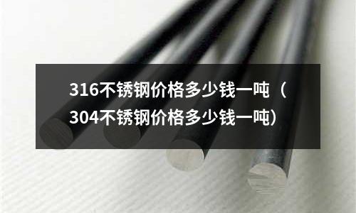 316不銹鋼價格多少錢一噸（304不銹鋼價格多少錢一噸）